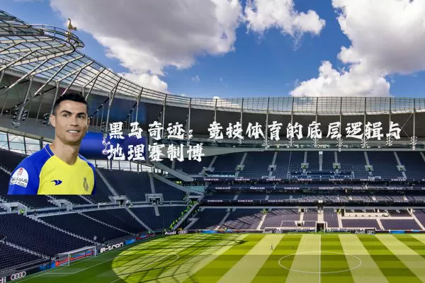 黑马奇迹:竞技体育的底层逻辑与地理赛制博弈