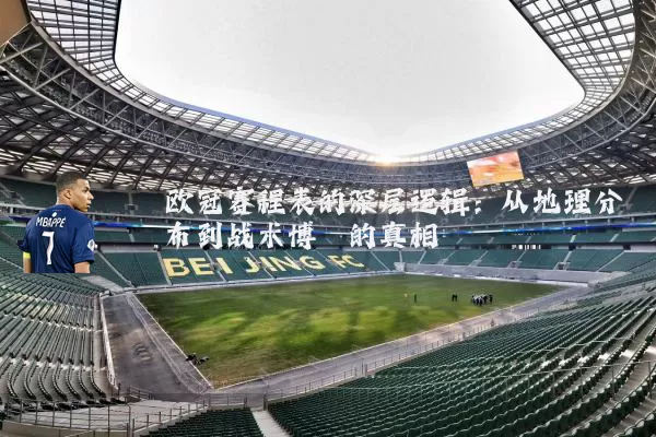 欧冠赛程表的深层逻辑:从地理分布到战术博弈的真相