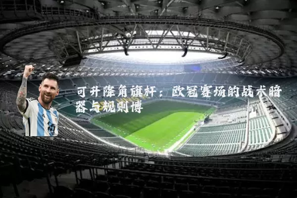 可升降角旗杆:欧冠赛场的战术暗器与规则博弈