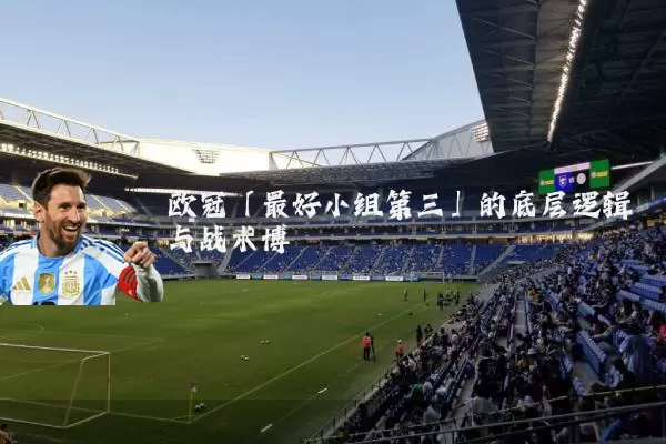 欧冠「最好小组第三」的底层逻辑与战术博弈