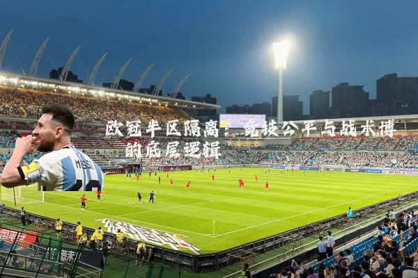 欧冠半区隔离:竞技公平与战术博弈的底层逻辑