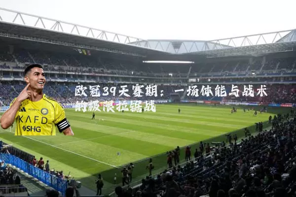 欧冠39天赛期:一场体能与战术的极限拉锯战
