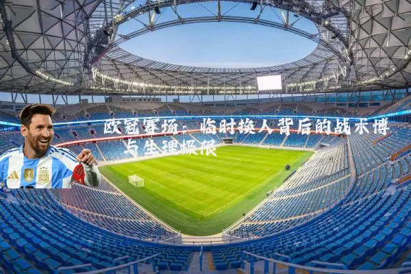 欧冠赛场:临时换人背后的战术博弈与生理极限