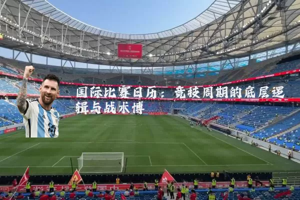 国际比赛日历:竞技周期的底层逻辑与战术博弈