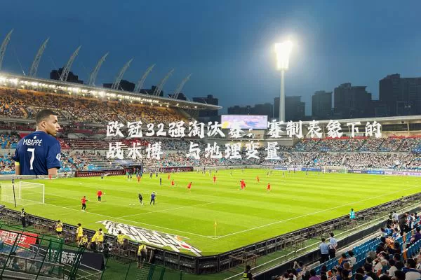 欧冠32强淘汰赛：赛制表象下的战术博弈与地理变量