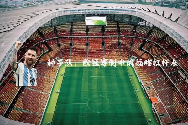 种子队:欧冠赛制中的战略杠杆点
