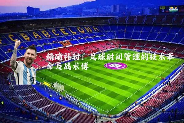 精确补时:足球时间管理的技术革命与战术博弈