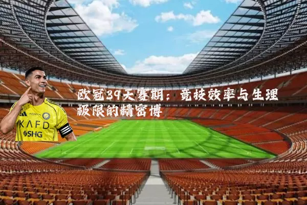 欧冠39天赛期：竞技效率与生理极限的精密博弈