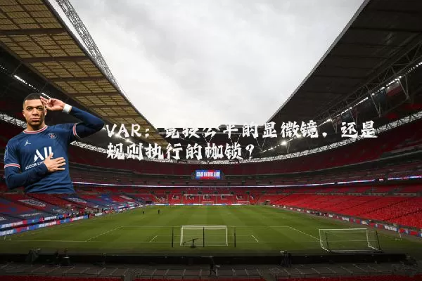 VAR:竞技公平的显微镜,还是规则执行的枷锁?