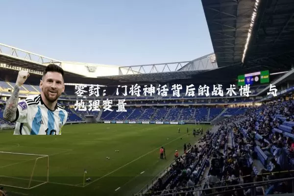 零封:门将神话背后的战术博弈与地理变量