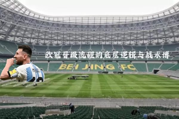 欧冠晋级流程的底层逻辑与战术博弈