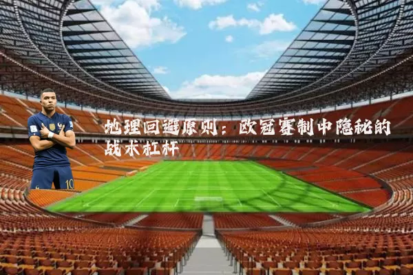 地理回避原则：欧冠赛制中隐秘的战术杠杆