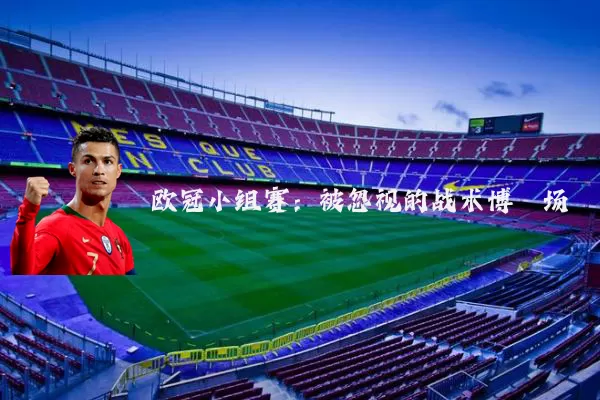 欧冠小组赛:被忽视的战术博弈场