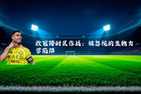 欧冠跨时区作战:被忽视的生物力学陷阱